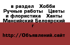  в раздел : Хобби. Ручные работы » Цветы и флористика . Ханты-Мансийский,Белоярский г.